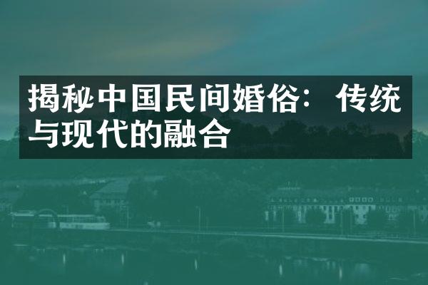 揭秘中国民间婚俗：传统与现代的融合