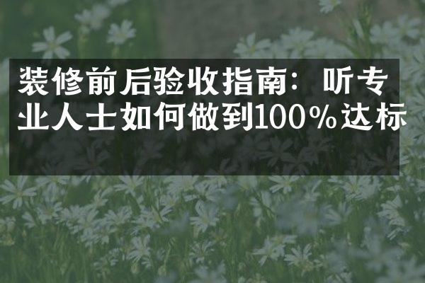 装修前后验收指南：听专业人士如何做到100%达标。