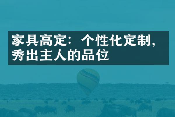 家具高定：个性化定制，秀出主人的品位