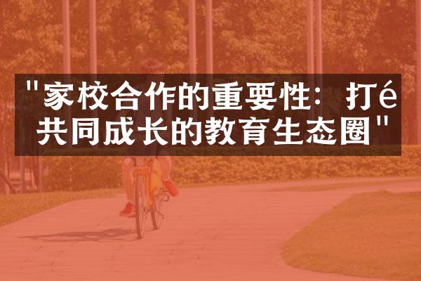 "家校合作的重要性：打造共同成长的教育生态圈"