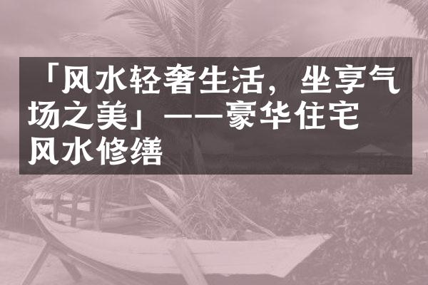 「风水轻奢生活，坐享气场之美」——豪华住宅的风水修缮