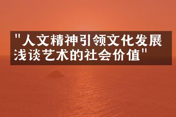 "人文精神引领文化发展：浅谈艺术的社会价值"