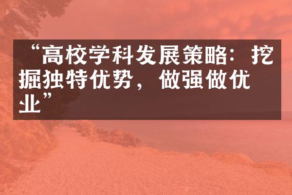 “高校学科发展策略：挖掘独特优势，做强做优专业”