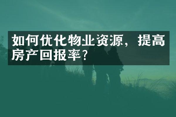 如何优化物业资源，提高房产回报率？