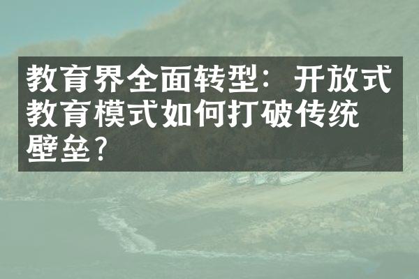 教育界全面转型：开放式教育模式如何打破传统的壁垒？