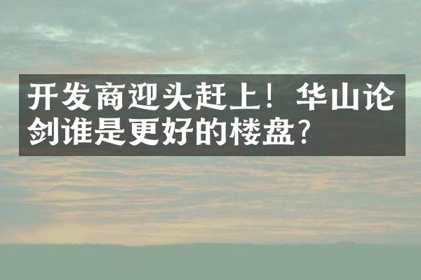 商迎头赶上！华山论剑谁是更好的楼盘？