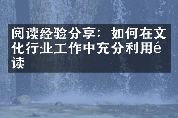 阅读经验分享：如何在文化行业工作中充分利用阅读