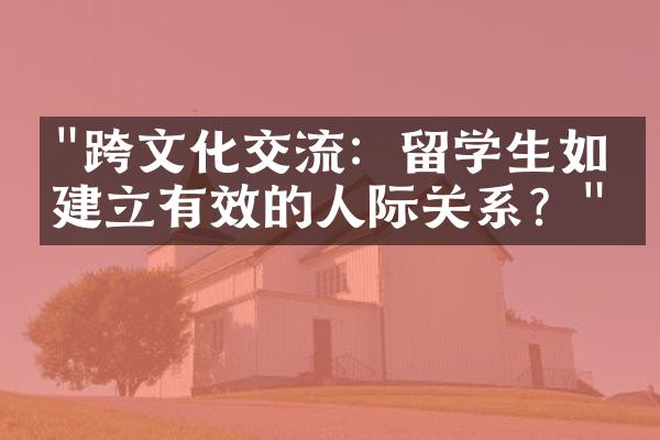 "跨文化交流：留学生如何建立有效的人际关系？"