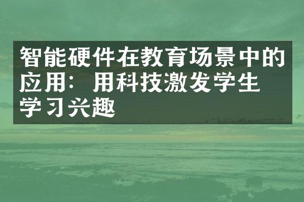 智能硬件在教育场景中的应用：用科技激发学生的学兴趣