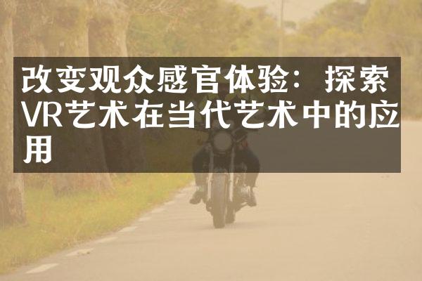 改变观众感官体验：探索VR艺术在当代艺术中的应用