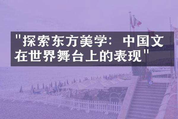 "探索东方美学：中国文化在世界舞台上的表现"