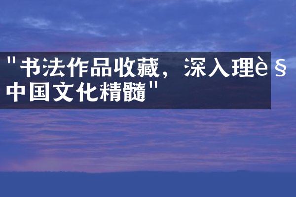 "书法作品收藏，深入理解中国文化精髓"