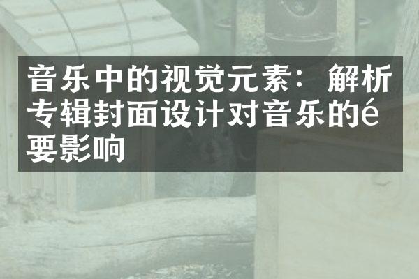 音乐中的视觉元素：解析专辑封面设计对音乐的重要影响