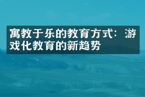 寓教于乐的教育方式：游戏化教育的新趋势