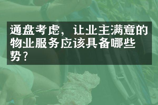 通盘考虑，让业主满意的物业服务应该具备哪些优势？