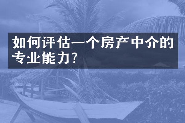 如何评估一个房产中介的专业能力？