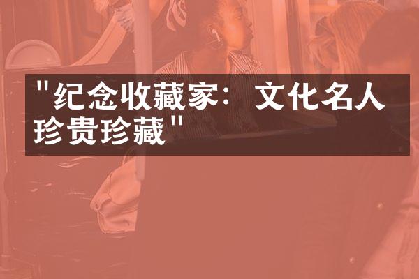 "纪念收藏家：文化名人的珍贵珍藏"