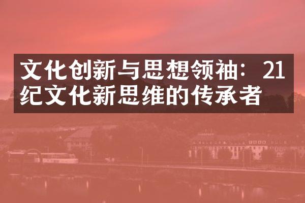 文化创新与思想领袖：21世纪文化新思维的传承者