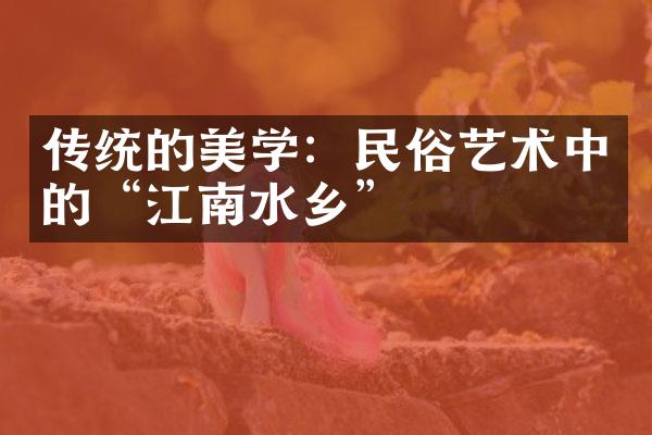 传统的美学：民俗艺术中的“江南水乡”