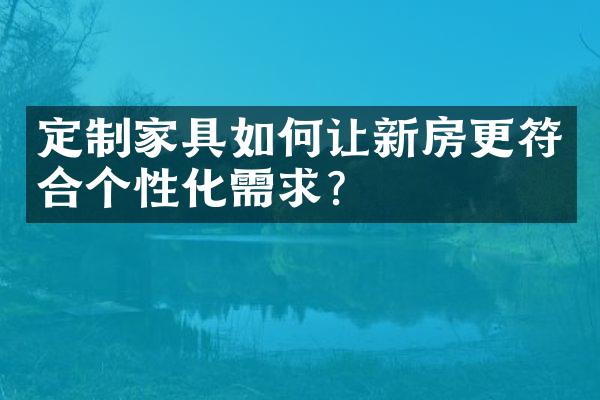 定制家具如何让新房更符合个性化需求？