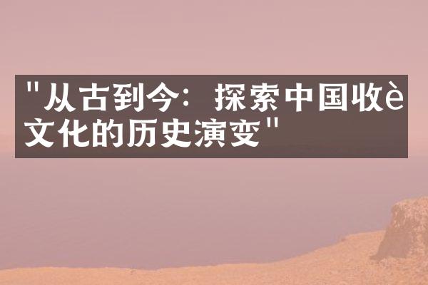 "从古到今：探索中国收藏文化的历史演变"