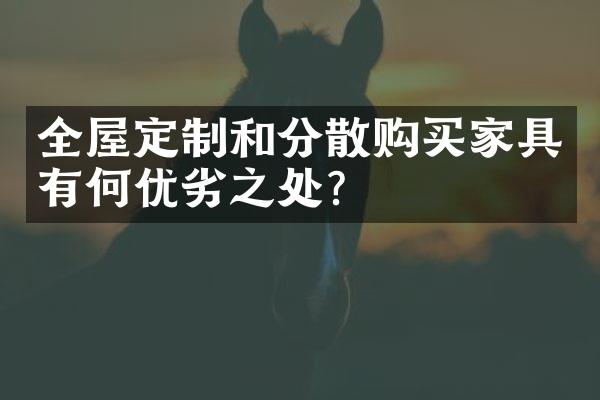 全屋定制和分散购买家具有何优劣之处？