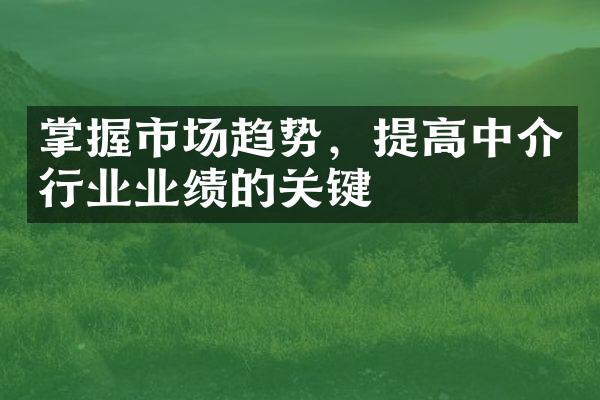 掌握市场趋势，提高中介行业业绩的关键