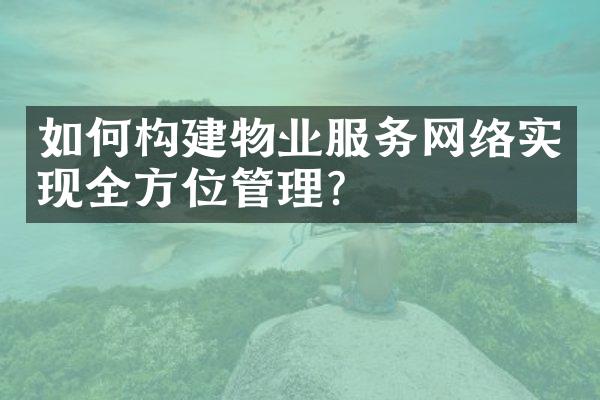 如何构建物业服务网络实现全方位管理？