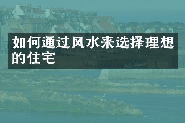 如何通过风水来选择理想的住宅