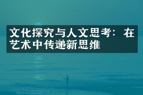 文化探究与人文思考：在艺术中传递新思维