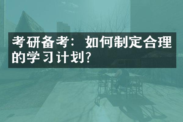 考研备考：如何制定合理的学习计划？