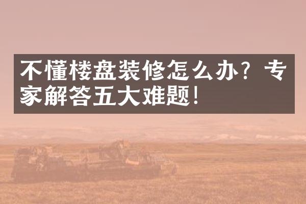 不懂楼盘装修怎么办？专家解答难题！