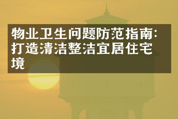 物业卫生问题防范指南：打造清洁整洁宜居住宅环境