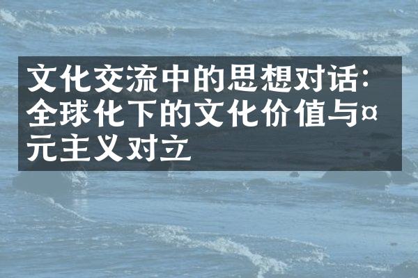 文化交流中的思想对话：全球化下的文化价值与多元主义对立