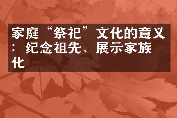 家庭“祭祀”文化的意义：纪念祖先、展示家族文化