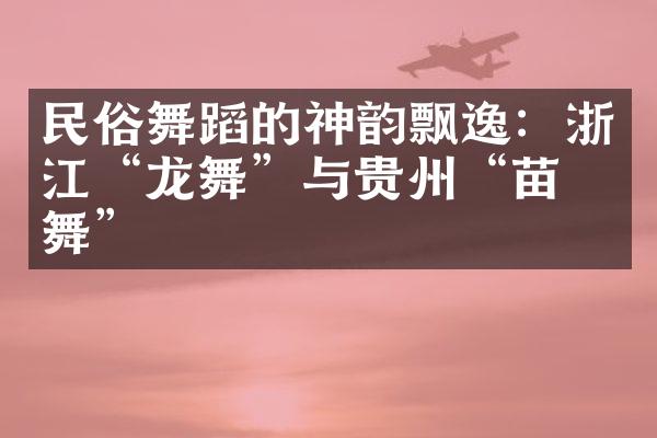 民俗舞蹈的神韵飘逸：浙江“龙舞”与贵州“苗族舞”