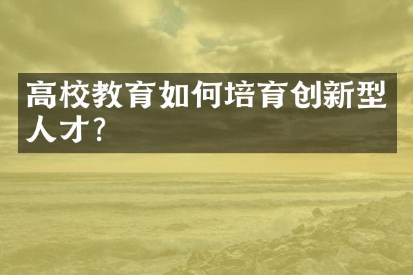 高校教育如何培育创新型人才？