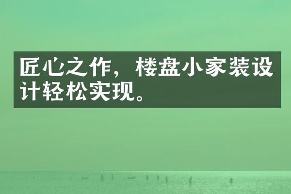 匠心之作，楼盘小家装设计轻松实现。