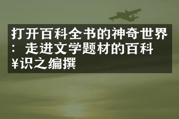 打开百科全书的神奇世界：走进文学题材的百科知识之编撰