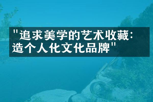 "追求美学的艺术收藏：打造个人化文化品牌"