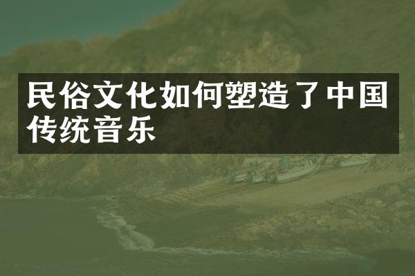 民俗文化如何塑造了中国传统音乐