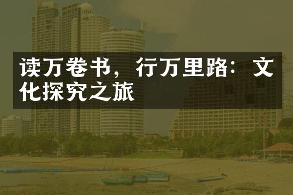 读万卷书，行万里路：文化探究之旅