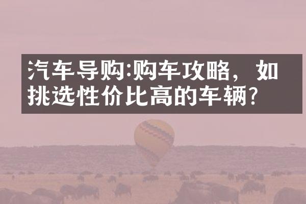 汽车导购:购车攻略，如何挑选性价比高的车辆？