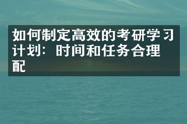 如何制定高效的考研学习计划：时间和任务合理分配