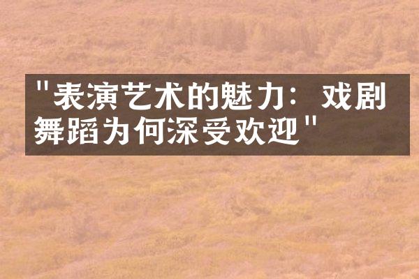 "表演艺术的魅力：戏剧、舞蹈为何深受欢迎"