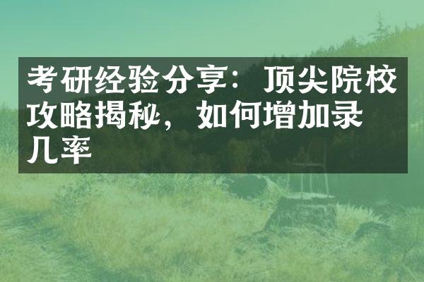 考研经验分享：顶尖院校攻略揭秘，如何增加录取几率