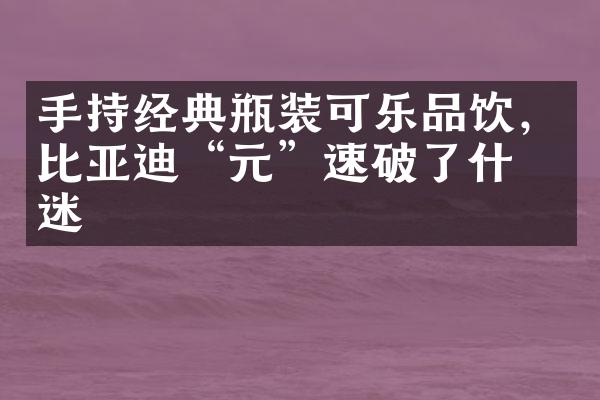 手持经典瓶装可乐品饮，比亚迪“元”速破了什么迷