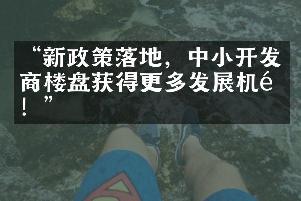 “新政策落地，中小开发商楼盘获得更多发展机遇！”