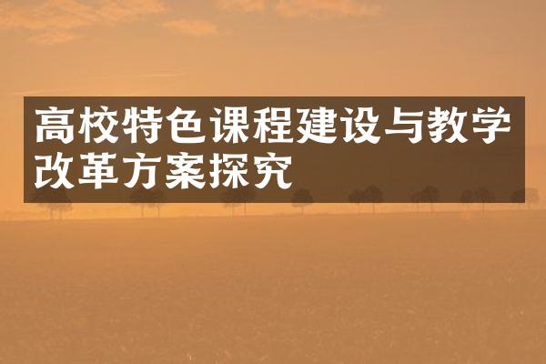 高校特色课程建设与教学改革方案探究