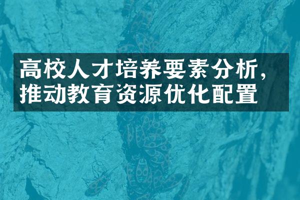 高校人才培养要素分析，推动教育资源优化配置